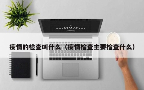 疫情的检查叫什么（疫情检查主要检查什么）